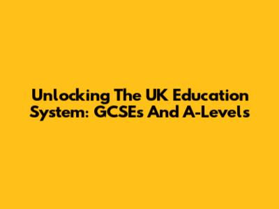 Unlocking The UK Education System: GCSEs And A-Levels