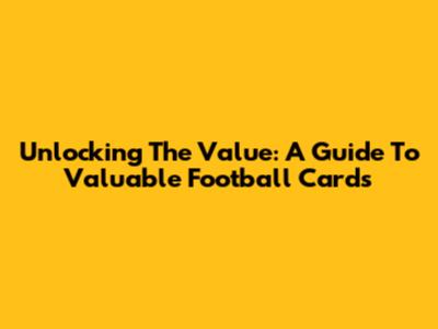 Unlocking The Value: A Guide To Valuable Football Cards
