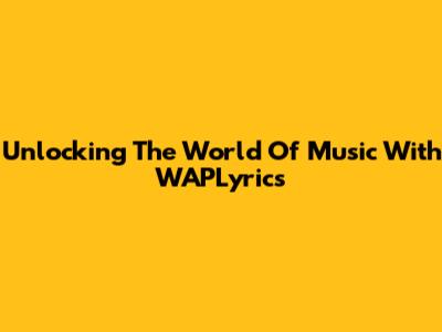 Unlocking The World Of Music With WAPLyrics