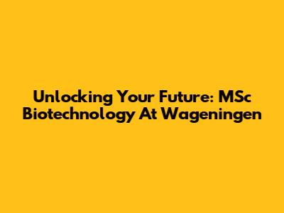 Unlocking Your Future: MSc Biotechnology At Wageningen