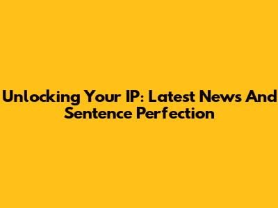 Unlocking Your IP: Latest News And Sentence Perfection