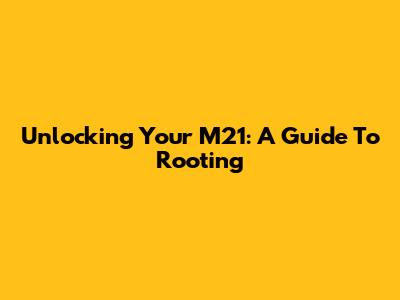 Unlocking Your M21: A Guide To Rooting