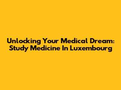 Unlocking Your Medical Dream: Study Medicine In Luxembourg