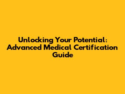 Unlocking Your Potential: Advanced Medical Certification Guide