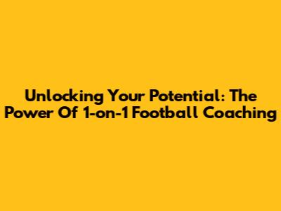 Unlocking Your Potential: The Power Of 1-on-1 Football Coaching