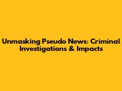 Unmasking Pseudo News: Criminal Investigations & Impacts