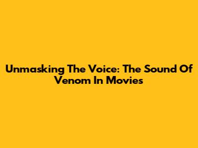 Unmasking The Voice: The Sound Of Venom In Movies
