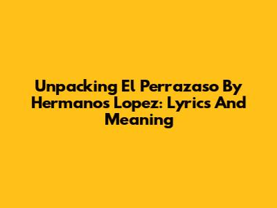 Unpacking 'El Perrazaso' By Hermanos Lopez: Lyrics And Meaning