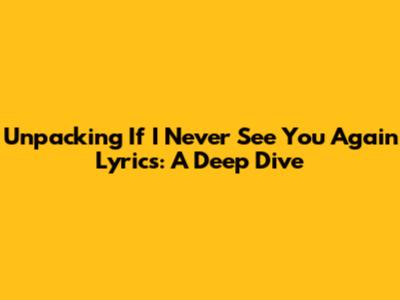 Unpacking 'If I Never See You Again' Lyrics: A Deep Dive