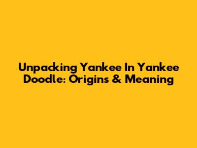 Unpacking 'Yankee' In Yankee Doodle: Origins & Meaning