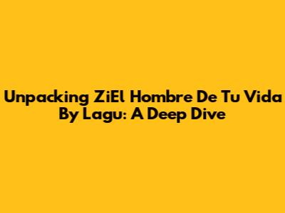 Unpacking 'ZiEl Hombre De Tu Vida' By Lagu: A Deep Dive