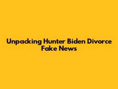 Unpacking Hunter Biden Divorce Fake News