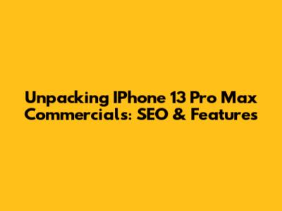 Unpacking IPhone 13 Pro Max Commercials: SEO & Features