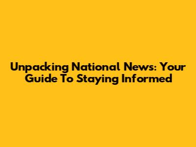 Unpacking National News: Your Guide To Staying Informed