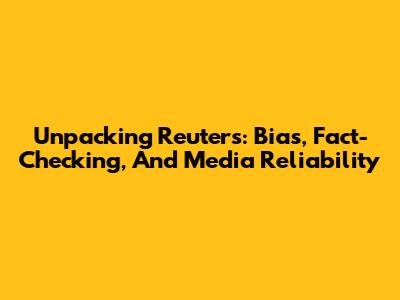 Unpacking Reuters: Bias, Fact-Checking, And Media Reliability