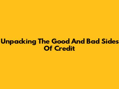 Unpacking The Good And Bad Sides Of Credit