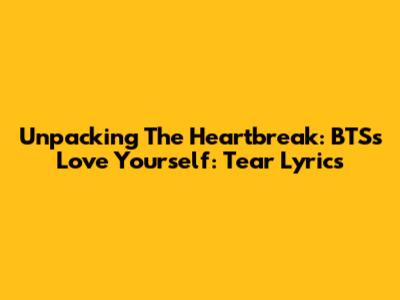 Unpacking The Heartbreak: BTS's Love Yourself: Tear Lyrics