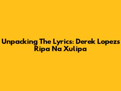Unpacking The Lyrics: Derek Lopez's 'Ripa Na Xulipa'