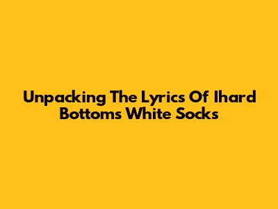 Unpacking The Lyrics Of 'Ihard Bottoms White Socks'
