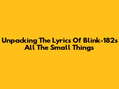 Unpacking The Lyrics Of Blink-182's 'All The Small Things'