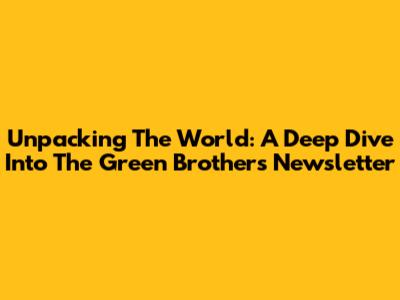 Unpacking The World: A Deep Dive Into The Green Brothers' Newsletter