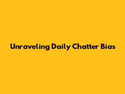 Unraveling Daily Chatter Bias
