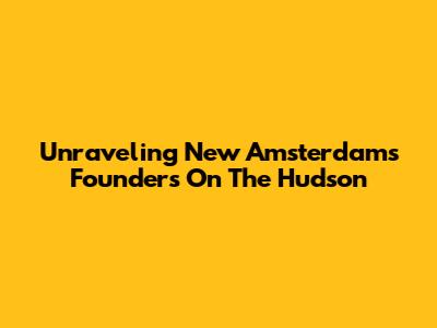 Unraveling New Amsterdam's Founders On The Hudson