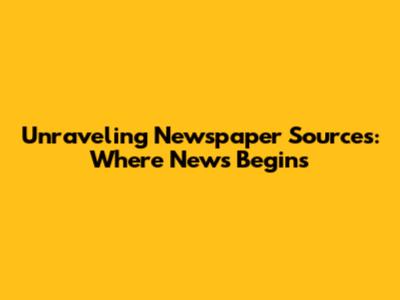 Unraveling Newspaper Sources: Where News Begins