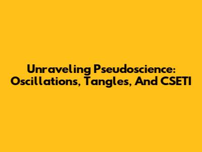 Unraveling Pseudoscience: Oscillations, Tangles, And CSETI