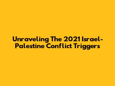 Unraveling The 2021 Israel-Palestine Conflict Triggers