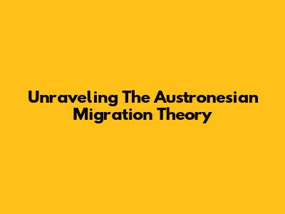 Unraveling The Austronesian Migration Theory