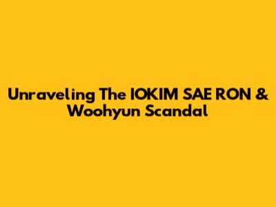 Unraveling The IOKIM SAE RON & Woohyun Scandal