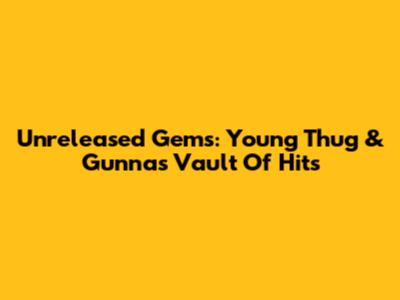 Unreleased Gems: Young Thug & Gunna's Vault Of Hits