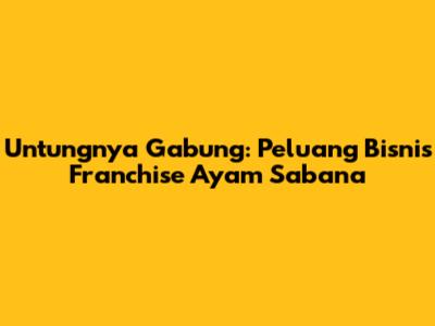 Untungnya Gabung: Peluang Bisnis Franchise Ayam Sabana