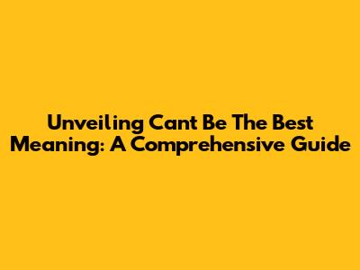 Unveiling 'Can't Be The Best' Meaning: A Comprehensive Guide