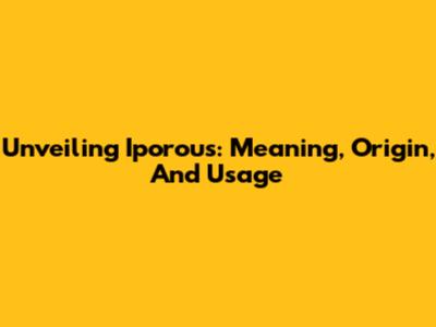 Unveiling 'Iporous': Meaning, Origin, And Usage