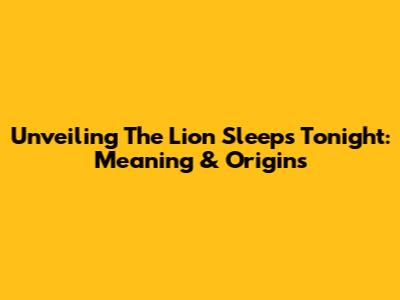 Unveiling 'The Lion Sleeps Tonight': Meaning & Origins