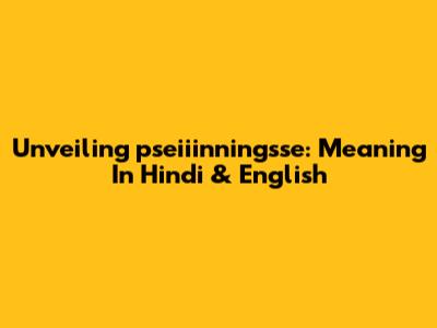 Unveiling 'pseiiinningsse': Meaning In Hindi & English