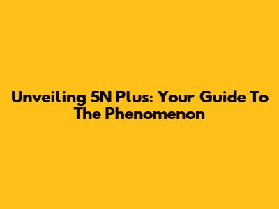 Unveiling 5N Plus: Your Guide To The Phenomenon
