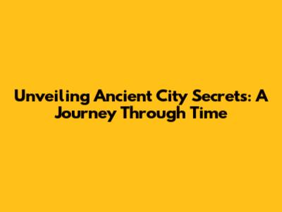 Unveiling Ancient City Secrets: A Journey Through Time