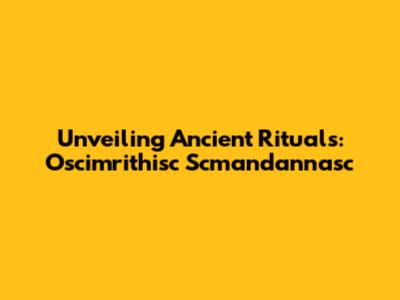 Unveiling Ancient Rituals: Oscimrithisc Scmandannasc