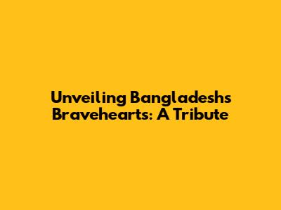Unveiling Bangladesh's Bravehearts: A Tribute