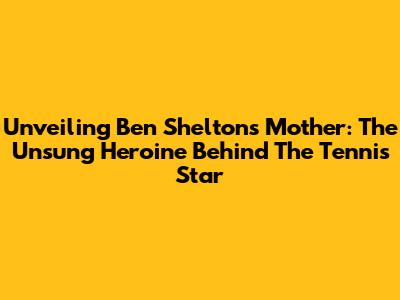 Unveiling Ben Shelton's Mother: The Unsung Heroine Behind The Tennis Star