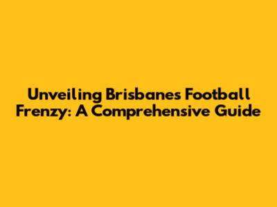 Unveiling Brisbane's Football Frenzy: A Comprehensive Guide