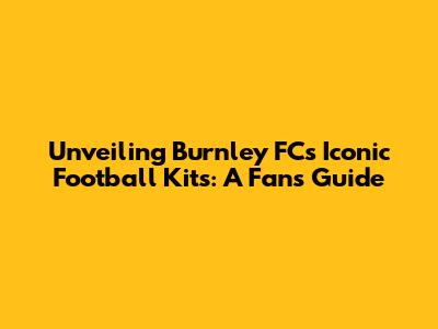 Unveiling Burnley FC's Iconic Football Kits: A Fan's Guide