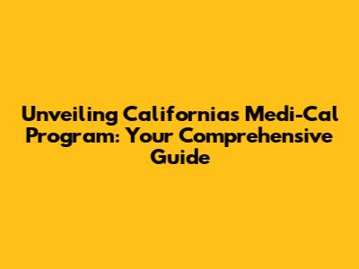 Unveiling California's Medi-Cal Program: Your Comprehensive Guide