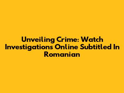 Unveiling Crime: Watch Investigations Online Subtitled In Romanian