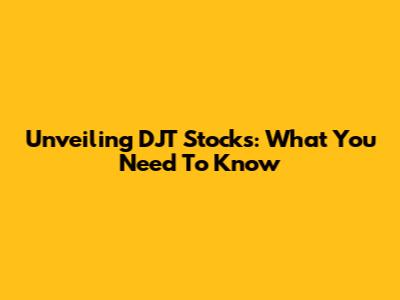 Unveiling DJT Stocks: What You Need To Know