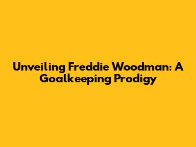 Unveiling Freddie Woodman: A Goalkeeping Prodigy