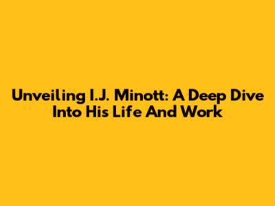 Unveiling I.J. Minott: A Deep Dive Into His Life And Work